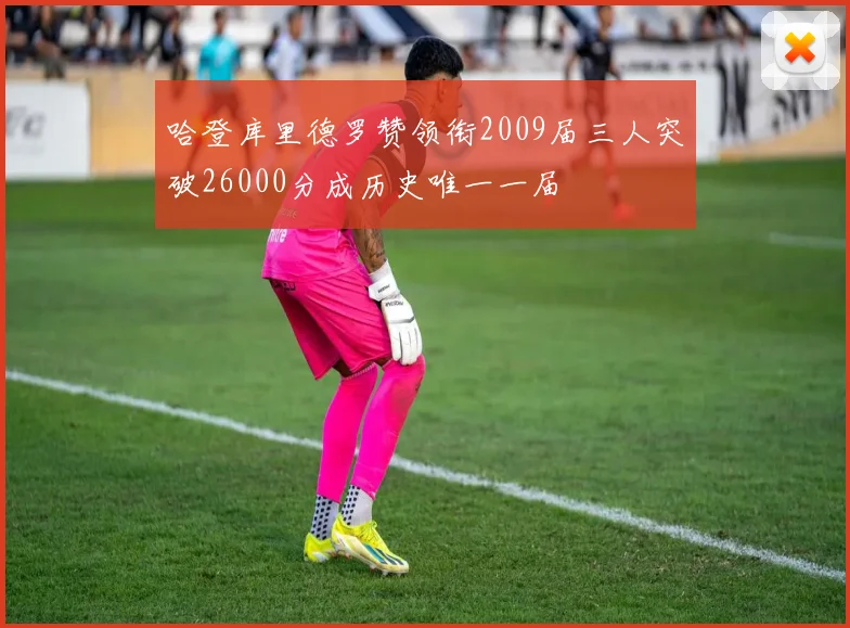 哈登库里德罗赞领衔2009届三人突破26000分成历史唯一一届