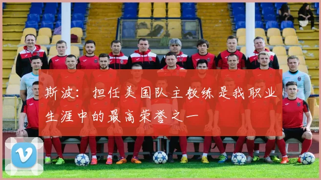 斯波：担任美国队主教练是我职业生涯中的最高荣誉之一