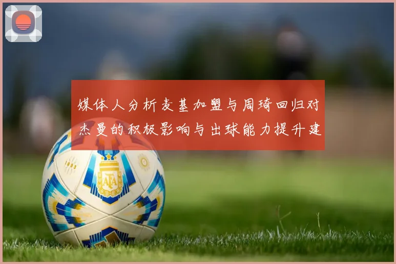 媒体人分析麦基加盟与周琦回归对杰曼的积极影响与出球能力提升建议