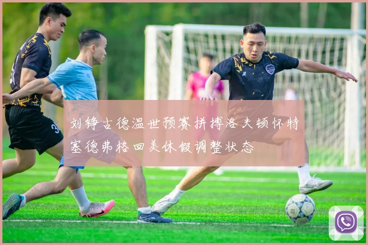 刘铮古德温世预赛拼搏洛夫顿怀特塞德弗格回美休假调整状态