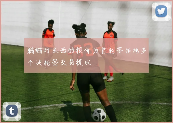 鹈鹕对米西的报价为首轮签拒绝多个次轮签交易提议