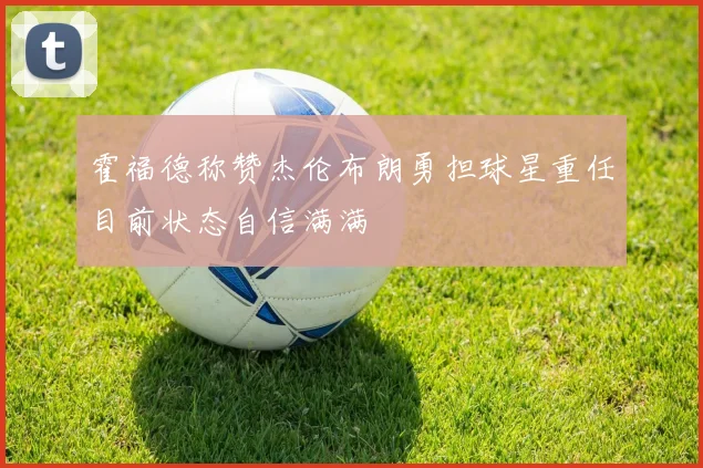 霍福德称赞杰伦布朗勇担球星重任目前状态自信满满