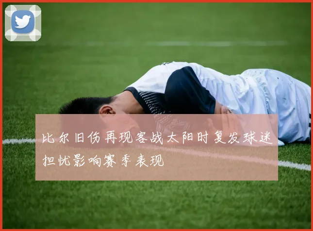 比尔旧伤再现客战太阳时复发球迷担忧影响赛季表现