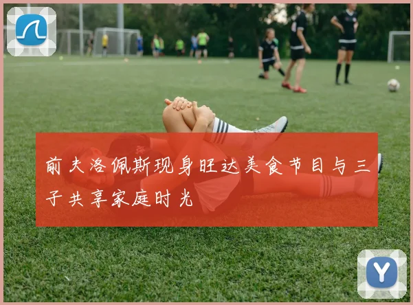 前夫洛佩斯现身旺达美食节目与三子共享家庭时光