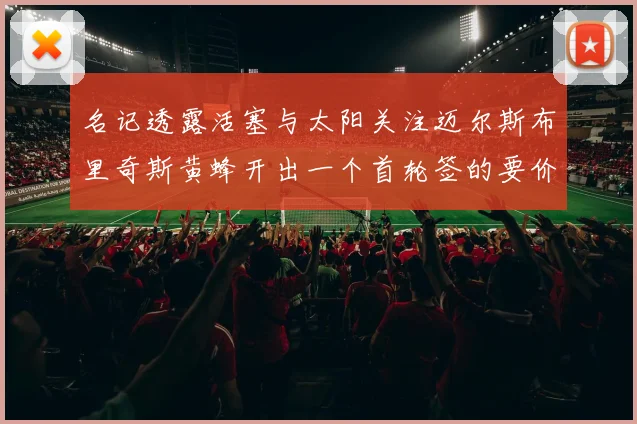 名记透露活塞与太阳关注迈尔斯布里奇斯黄蜂开出一个首轮签的要价