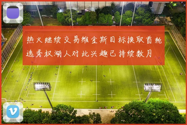 热火继续交易维金斯目标换取首轮选秀权湖人对此兴趣已持续数月