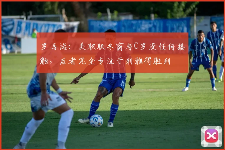 罗马诺：美职联冬窗与C罗没任何接触，后者完全专注于利雅得胜利