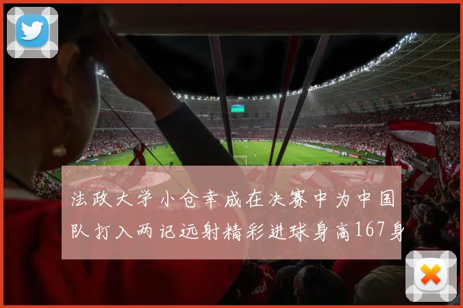 法政大学小仓幸成在决赛中为中国队打入两记远射精彩进球身高167身价25万欧