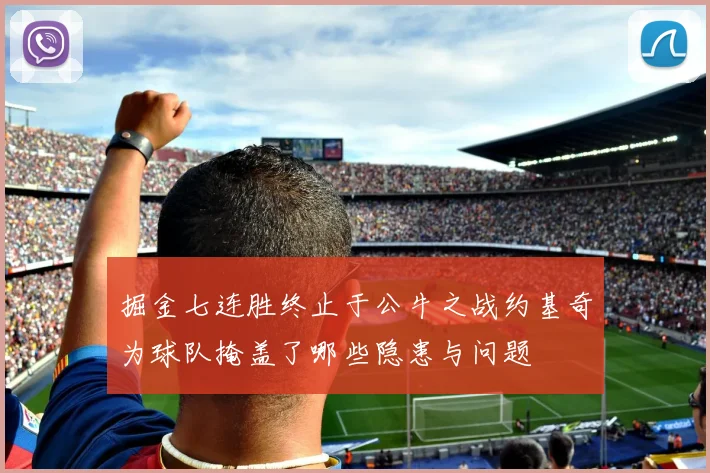 掘金七连胜终止于公牛之战约基奇为球队掩盖了哪些隐患与问题