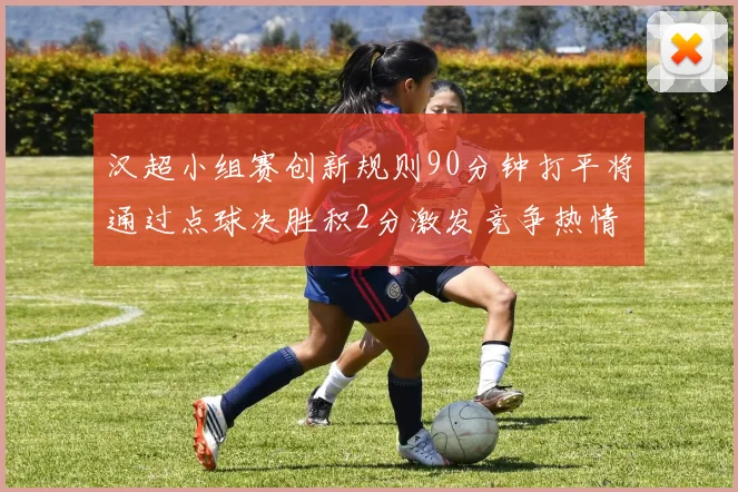汉超小组赛创新规则90分钟打平将通过点球决胜积2分激发竞争热情