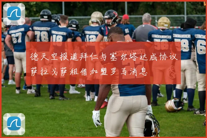 德天空报道拜仁与塞尔塔达成协议萨拉戈萨租借加盟罗马消息