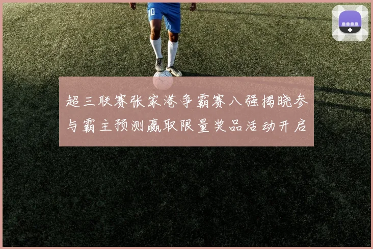 超三联赛张家港争霸赛八强揭晓参与霸主预测赢取限量奖品活动开启