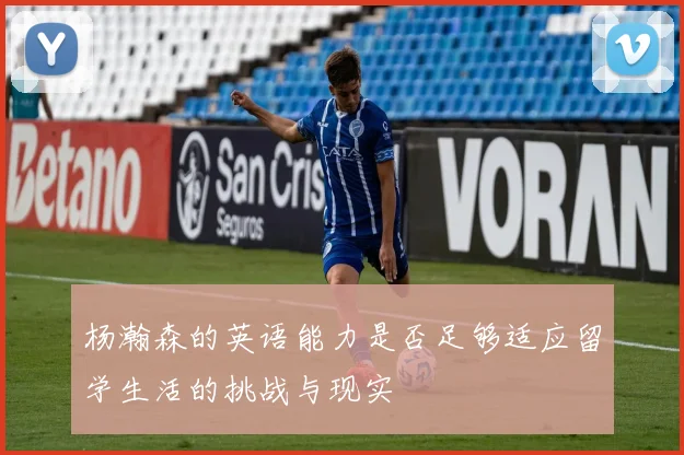 杨瀚森的英语能力是否足够适应留学生活的挑战与现实