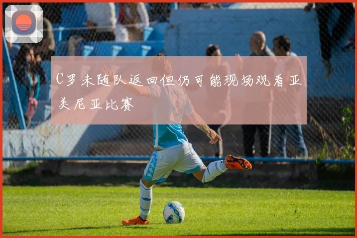 C罗未随队返回但仍可能现场观看亚美尼亚比赛