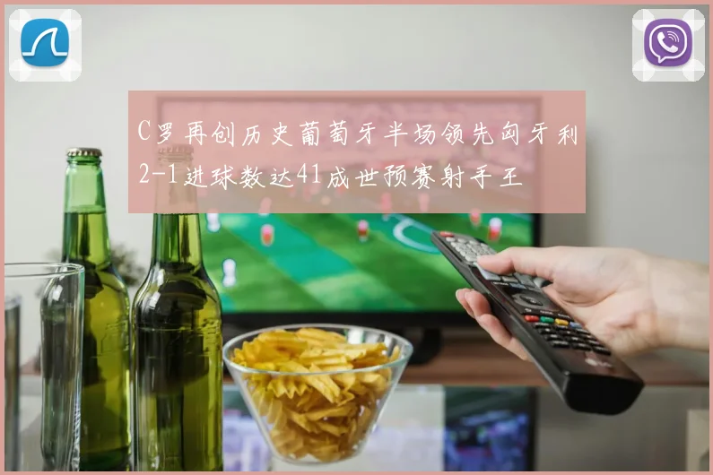 C罗再创历史葡萄牙半场领先匈牙利2-1进球数达41成世预赛射手王