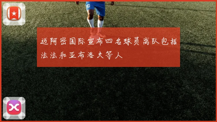 迈阿密国际宣布四名球员离队包括法法和亚布洛夫等人
