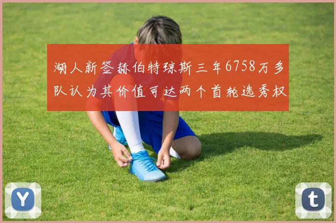 湖人新签赫伯特琼斯三年6758万多队认为其价值可达两个首轮选秀权