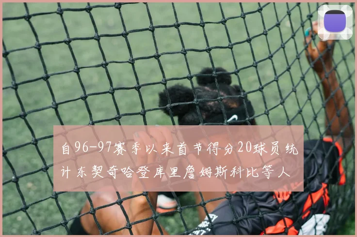 自96-97赛季以来首节得分20球员统计东契奇哈登库里詹姆斯科比等人表现对比