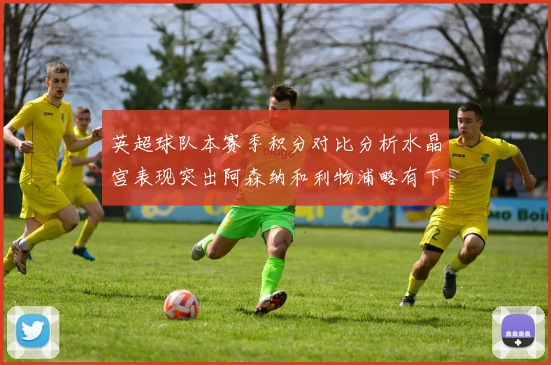 英超球队本赛季积分对比分析水晶宫表现突出阿森纳和利物浦略有下滑
