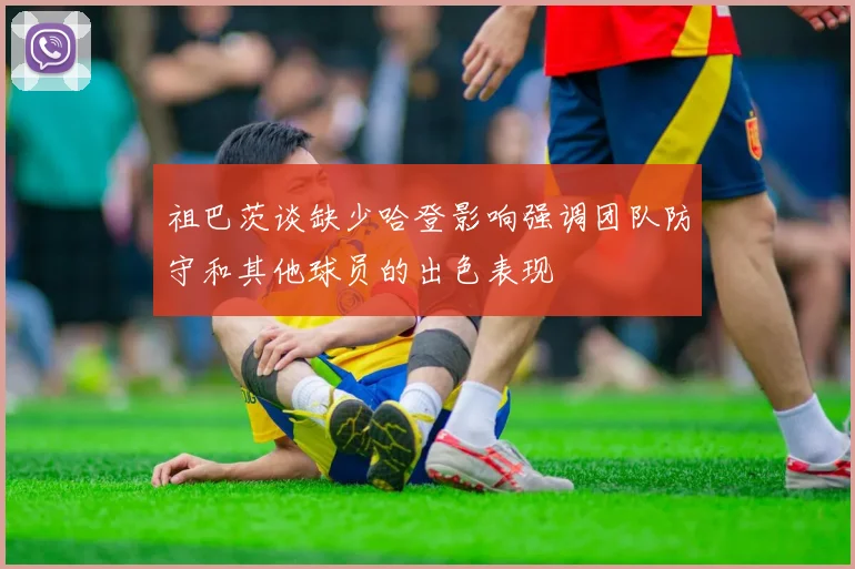 祖巴茨谈缺少哈登影响强调团队防守和其他球员的出色表现