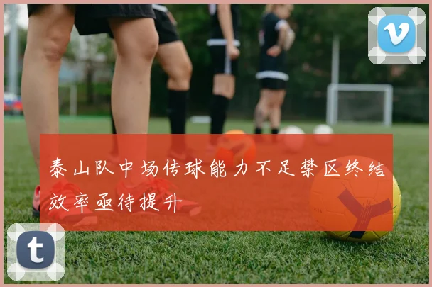 泰山队中场传球能力不足禁区终结效率亟待提升