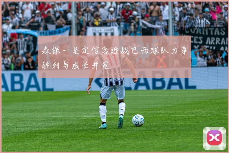 森保一坚定信念迎战巴西球队力争胜利与成长并重